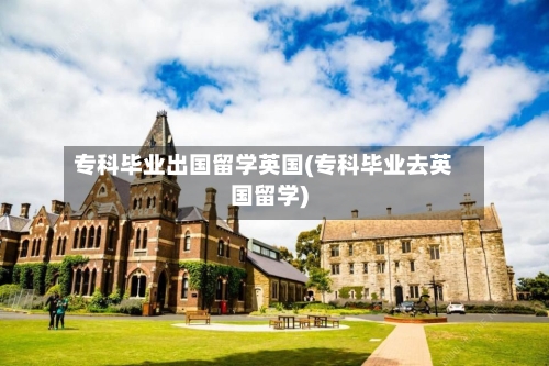 专科毕业出国留学英国(专科毕业去英国留学)