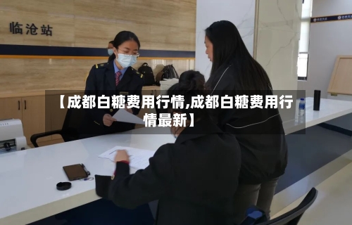 【成都白糖费用行情,成都白糖费用行情最新】