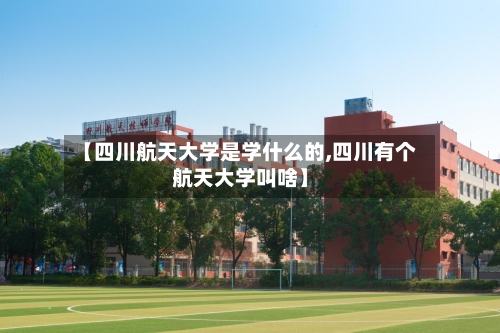 【四川航天大学是学什么的,四川有个航天大学叫啥】-第2张图片