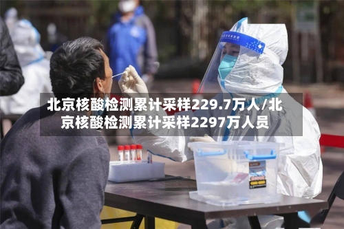 北京核酸检测累计采样229.7万人/北京核酸检测累计采样2297万人员-第3张图片