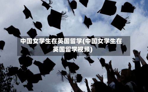 中国女学生在英国留学(中国女学生在英国留学视频)