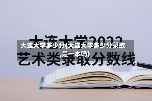 大连大学多少分(大连大学多少分录取,是一本吗)