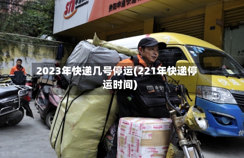 2023年快递几号停运(221年快递停运时间)