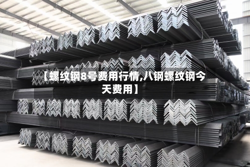 【螺纹钢8号费用行情,八钢螺纹钢今天费用】