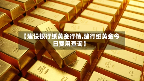 【建设银行纸黄金行情,建行纸黄金今日费用查询】