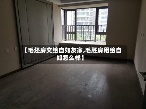 【毛坯房交给自如友家,毛胚房租给自如怎么样】-第2张图片
