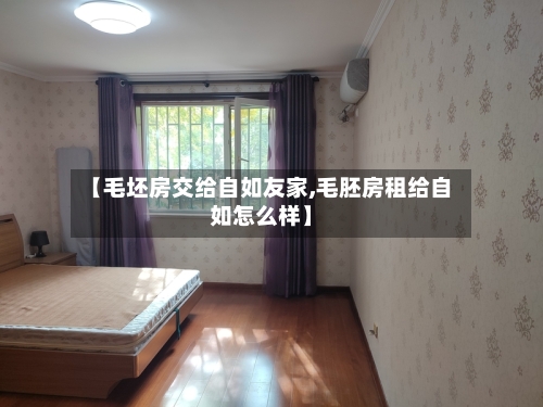【毛坯房交给自如友家,毛胚房租给自如怎么样】