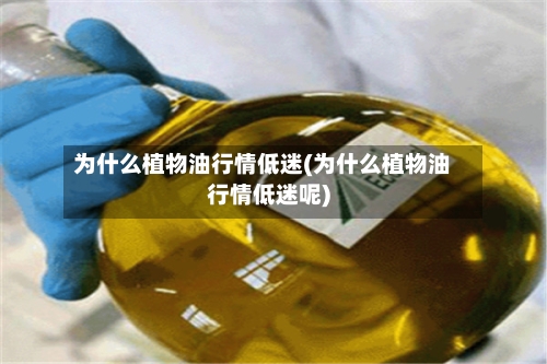 为什么植物油行情低迷(为什么植物油行情低迷呢)-第3张图片