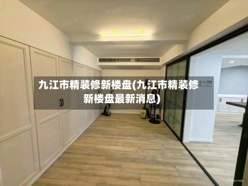 九江市精装修新楼盘(九江市精装修新楼盘最新消息)