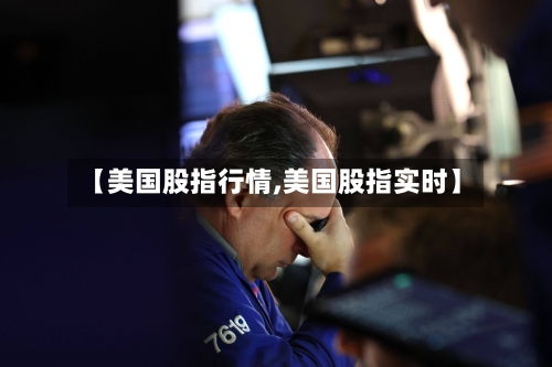 【美国股指行情,美国股指实时】
