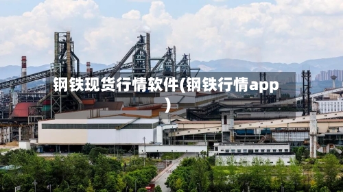 钢铁现货行情软件(钢铁行情app)-第3张图片