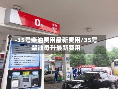 -35号柴油费用最新费用/35号柴油每升最新费用-第2张图片
