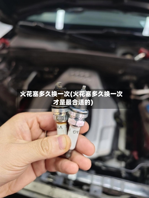 火花塞多久换一次(火花塞多久换一次才是最合适的)-第2张图片