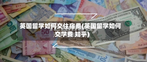 英国留学如何交住宿费(英国留学如何交学费 知乎)-第2张图片