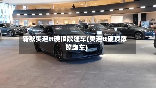 新款奥迪tt硬顶敞篷车(奥迪tt硬顶敞篷跑车)