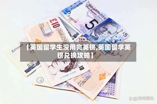 【英国留学生没用完英镑,英国留学英镑兑换攻略】