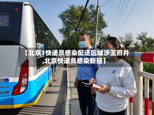 【北京1快递员感染配送区域涉王府井,北京快递员感染新冠】