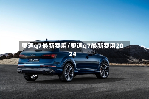 奥迪q7最新费用/奥迪q7最新费用2024-第3张图片