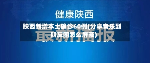 陕西新增本土确诊60例(分享音乐到朋友圈怎么屏蔽)-第2张图片