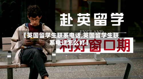 【英国留学生联系电话,英国留学生联系电话怎么打】-第2张图片