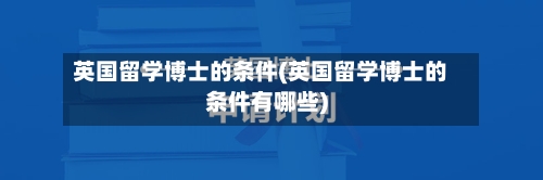 英国留学博士的条件(英国留学博士的条件有哪些)-第3张图片