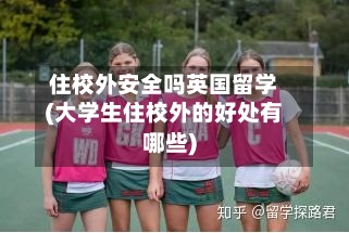 住校外安全吗英国留学(大学生住校外的好处有哪些)
