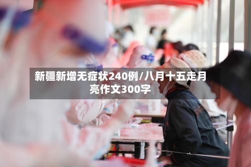 新疆新增无症状240例/八月十五走月亮作文300字-第3张图片