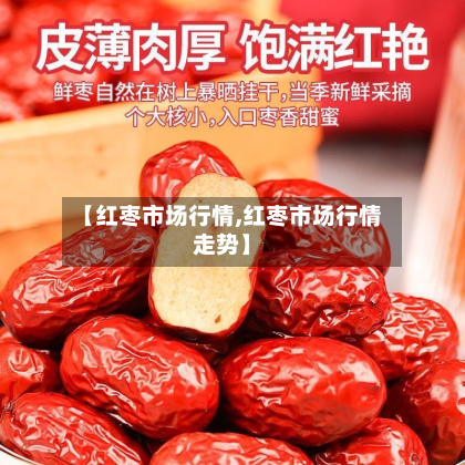 【红枣市场行情,红枣市场行情走势】