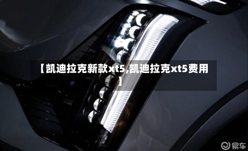 【凯迪拉克新款xt5,凯迪拉克xt5费用】