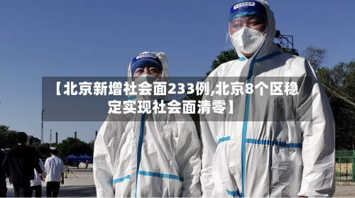 【北京新增社会面233例,北京8个区稳定实现社会面清零】