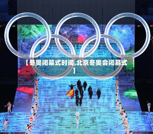 【冬奥闭幕式时间,北京冬奥会闭慕式】