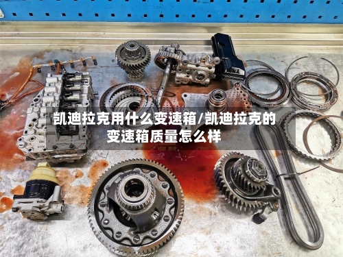 凯迪拉克用什么变速箱/凯迪拉克的变速箱质量怎么样