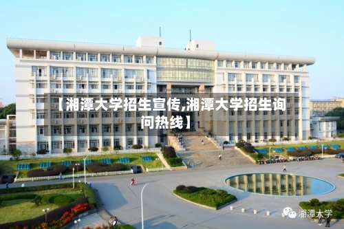 【湘潭大学招生宣传,湘潭大学招生询问热线】-第2张图片