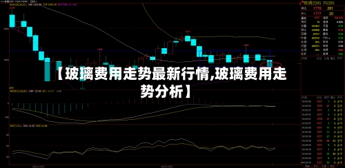 【玻璃费用走势最新行情,玻璃费用走势分析】-第2张图片