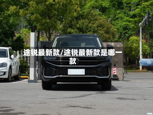 途锐最新款/途锐最新款是哪一款