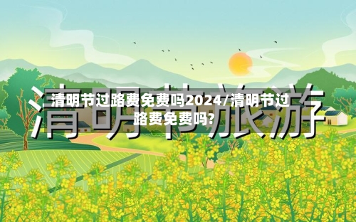清明节过路费免费吗2024/清明节过路费免费吗?