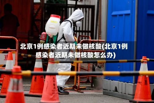 北京1例感染者近期未做核酸(北京1例感染者近期未做核酸怎么办)