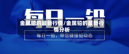 金属铅的最新行情/金属铅的最新行情分析