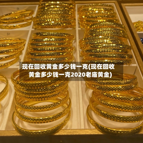 现在回收黄金多少钱一克(现在回收黄金多少钱一克2020老庙黄金)
