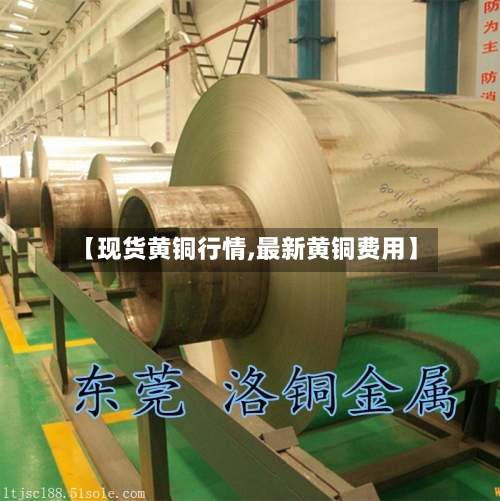 【现货黄铜行情,最新黄铜费用】