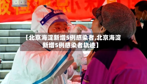 【北京海淀新增5例感染者,北京海淀新增5例感染者轨迹】
