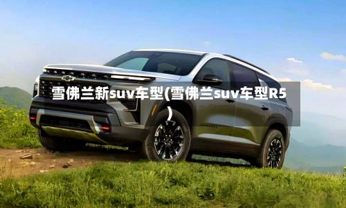 雪佛兰新suv车型(雪佛兰suv车型R5)-第3张图片