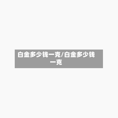 白金多少钱一克/白金多少钱一克-第2张图片