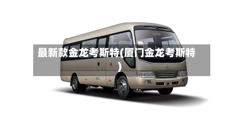 最新款金龙考斯特(厦门金龙考斯特)-第2张图片