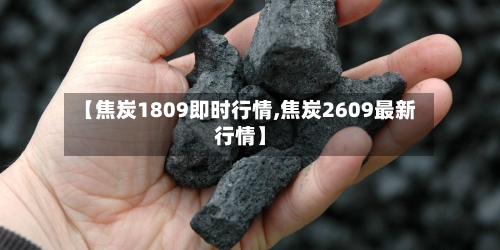 【焦炭1809即时行情,焦炭2609最新行情】
