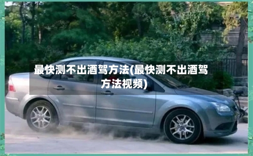 最快测不出酒驾方法(最快测不出酒驾方法视频)-第2张图片