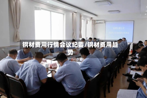 钢材费用行情会议纪要/钢材费用趋势-第2张图片