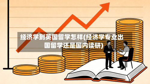 经济学到英国留学怎样(经济学专业出国留学还是国内读研)-第2张图片