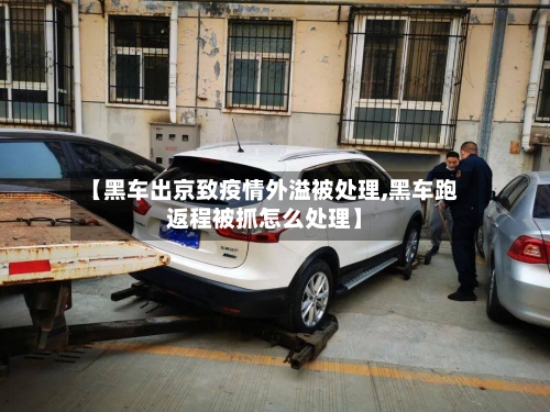 【黑车出京致疫情外溢被处理,黑车跑返程被抓怎么处理】-第3张图片