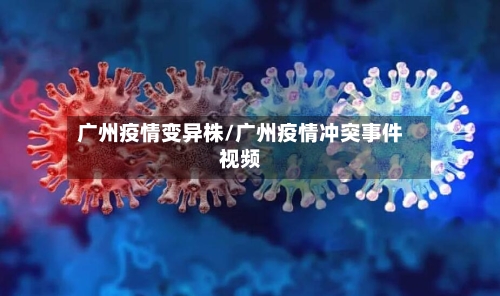广州疫情变异株/广州疫情冲突事件视频